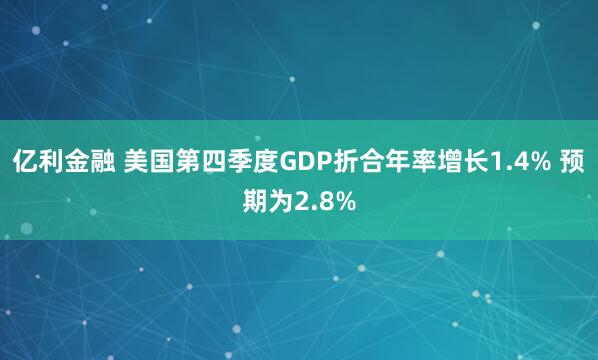 亿利金融 美国第四季度GDP折合年率增长1.4% 预期为2.8%