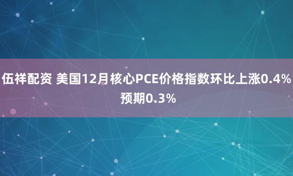 伍祥配资 美国12月核心PCE价格指数环比上涨0.4% 预期0.3%