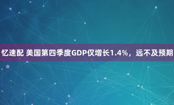 忆速配 美国第四季度GDP仅增长1.4%，远不及预期