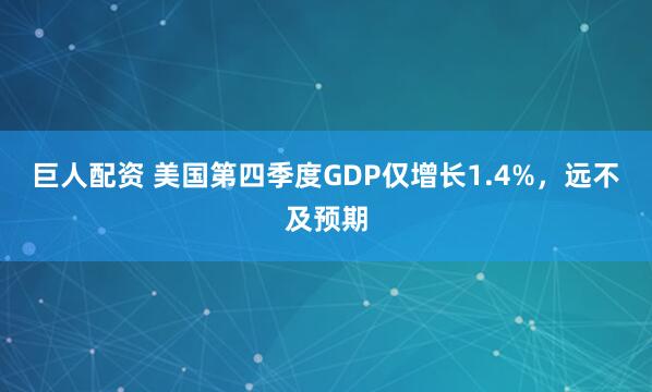 巨人配资 美国第四季度GDP仅增长1.4%，远不及预期