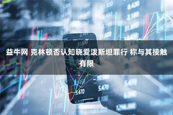 益牛网 克林顿否认知晓爱泼斯坦罪行 称与其接触有限