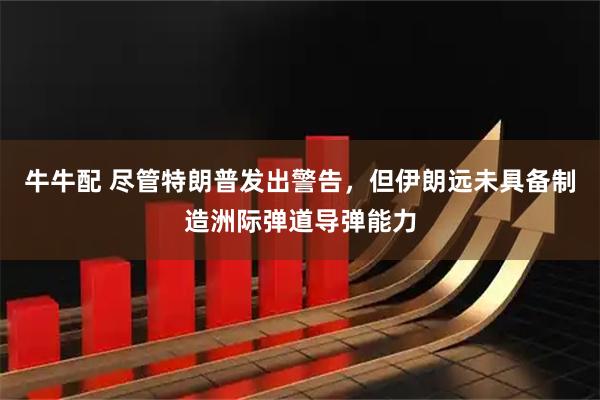 牛牛配 尽管特朗普发出警告，但伊朗远未具备制造洲际弹道导弹能力
