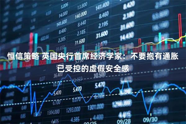 恒信策略 英国央行首席经济学家：不要抱有通胀已受控的虚假安全感