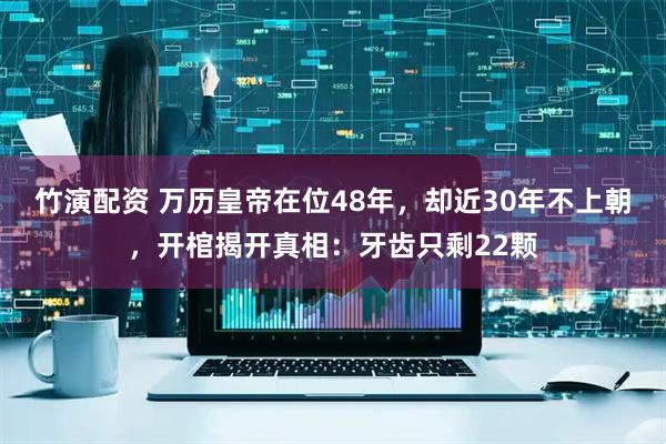 竹演配资 万历皇帝在位48年，却近30年不上朝，开棺揭开真相：牙齿只剩22颗