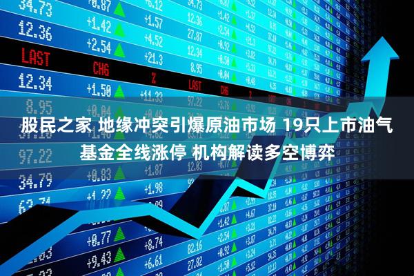 股民之家 地缘冲突引爆原油市场 19只上市油气基金全线涨停 机构解读多空博弈