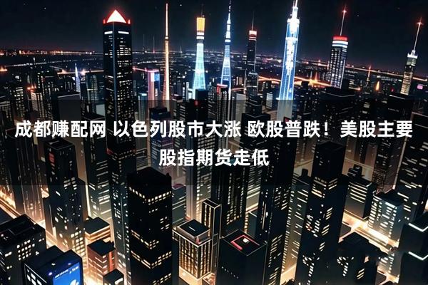 成都赚配网 以色列股市大涨 欧股普跌！美股主要股指期货走低