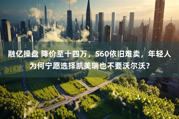 融亿操盘 降价至十四万，S60依旧难卖，年轻人为何宁愿选择凯美瑞也不要沃尔沃？