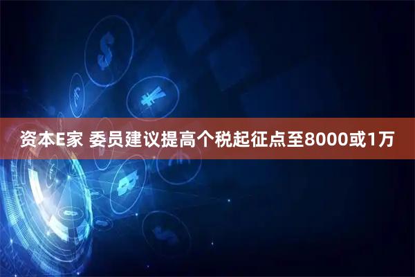 资本E家 委员建议提高个税起征点至8000或1万