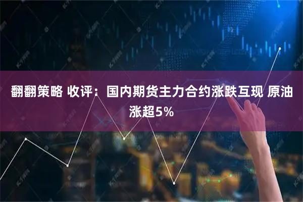 翻翻策略 收评：国内期货主力合约涨跌互现 原油涨超5%