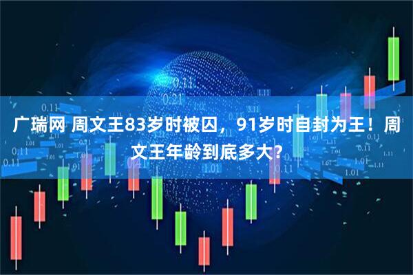 广瑞网 周文王83岁时被囚，91岁时自封为王！周文王年龄到底多大？