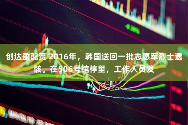创达盈配资 2016年，韩国送回一批志愿军烈士遗骸。在506号棺椁里，工作人员发