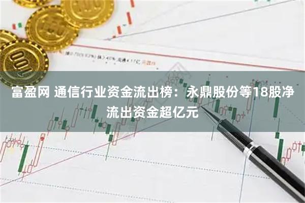 富盈网 通信行业资金流出榜：永鼎股份等18股净流出资金超亿元