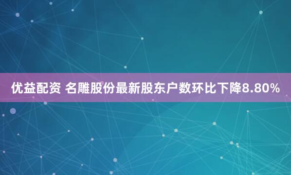 优益配资 名雕股份最新股东户数环比下降8.80%