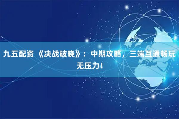 九五配资 《决战破晓》：中期攻略，三端互通畅玩无压力！