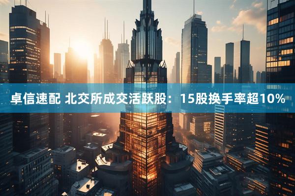 卓信速配 北交所成交活跃股：15股换手率超10%