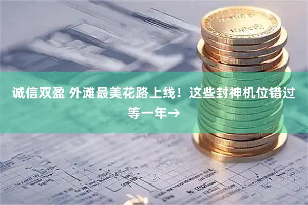 诚信双盈 外滩最美花路上线！这些封神机位错过等一年→