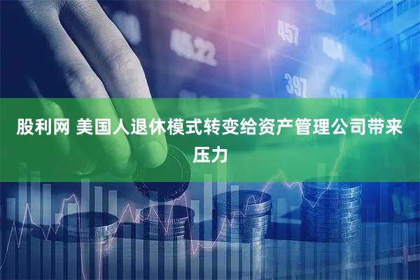 股利网 美国人退休模式转变给资产管理公司带来压力