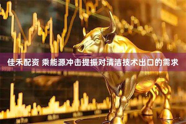 佳禾配资 乘能源冲击提振对清洁技术出口的需求