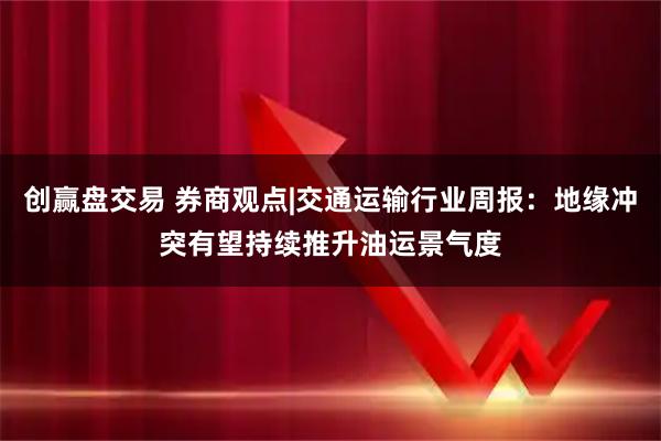 创赢盘交易 券商观点|交通运输行业周报：地缘冲突有望持续推升油运景气度