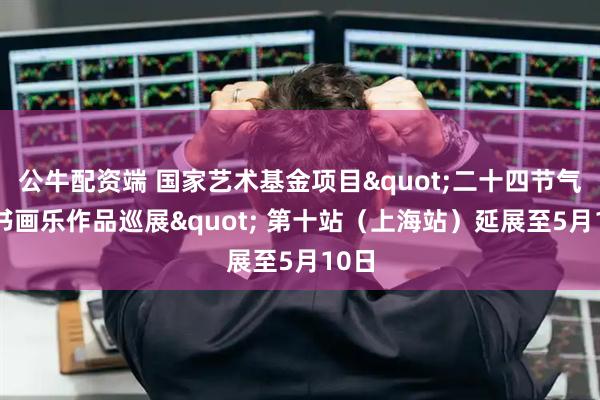 公牛配资端 国家艺术基金项目"二十四节气·诗书画乐作品巡展" 第十站（上海站）延展至5月10日