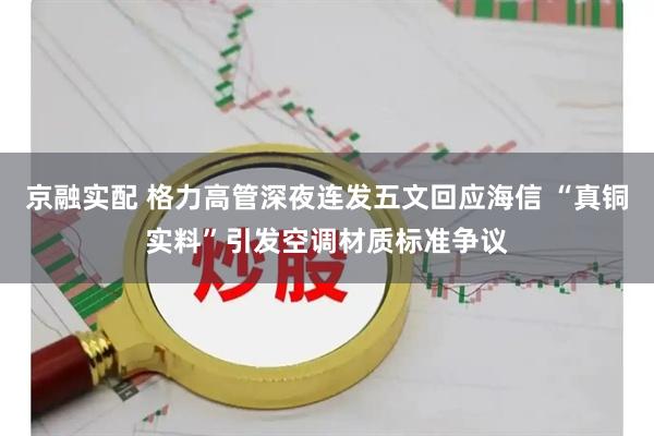 京融实配 格力高管深夜连发五文回应海信 “真铜实料”引发空调材质标准争议