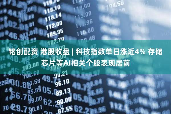 铭创配资 港股收盘 | 科技指数单日涨近4% 存储芯片等AI相关个股表现居前
