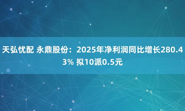 天弘忧配 永鼎股份：2025年净利润同比增长280.43% 拟10派0.5元