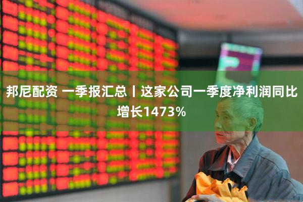 邦尼配资 一季报汇总丨这家公司一季度净利润同比增长1473%