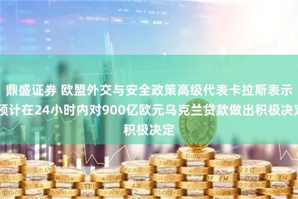 鼎盛证券 欧盟外交与安全政策高级代表卡拉斯表示 预计在24小时内对900亿欧元乌克兰贷款做出积极决定