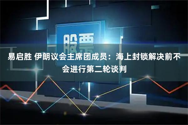 易启胜 伊朗议会主席团成员：海上封锁解决前不会进行第二轮谈判