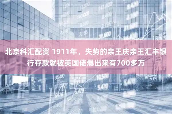 北京科汇配资 1911年，失势的亲王庆亲王汇丰银行存款就被英国佬爆出来有700多万