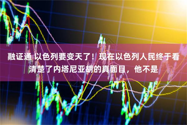 融证通 以色列要变天了！现在以色列人民终于看清楚了内塔尼亚胡的真面目，他不是