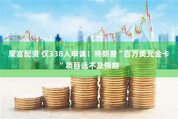 聚富配资 仅338人申请！特朗普“百万美元金卡”项目远不及预期