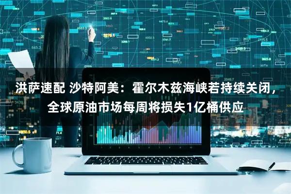 洪萨速配 沙特阿美：霍尔木兹海峡若持续关闭，全球原油市场每周将损失1亿桶供应
