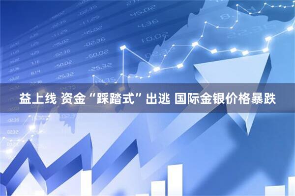 益上线 资金“踩踏式”出逃 国际金银价格暴跌