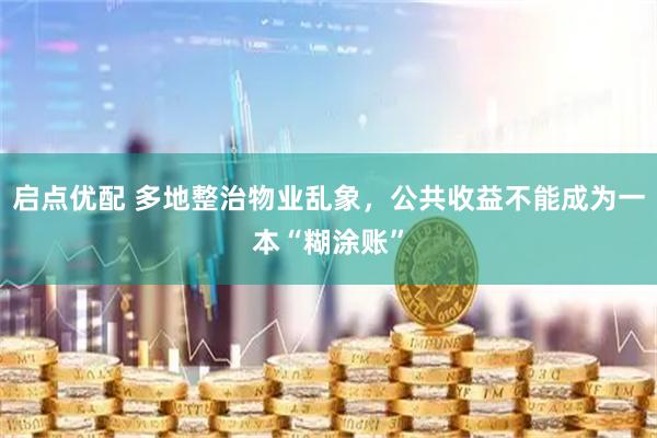 启点优配 多地整治物业乱象，公共收益不能成为一本“糊涂账”