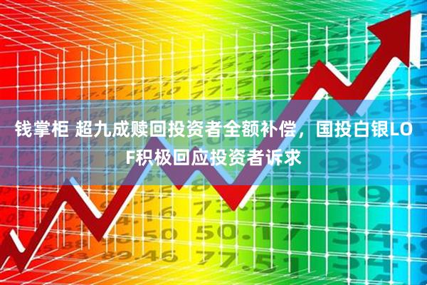 钱掌柜 超九成赎回投资者全额补偿，国投白银LOF积极回应投资者诉求