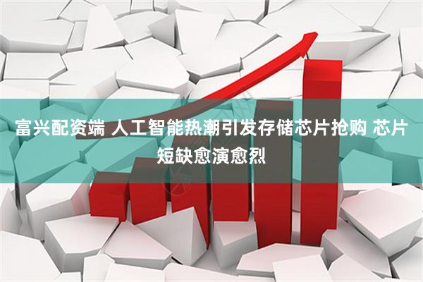 富兴配资端 人工智能热潮引发存储芯片抢购 芯片短缺愈演愈烈