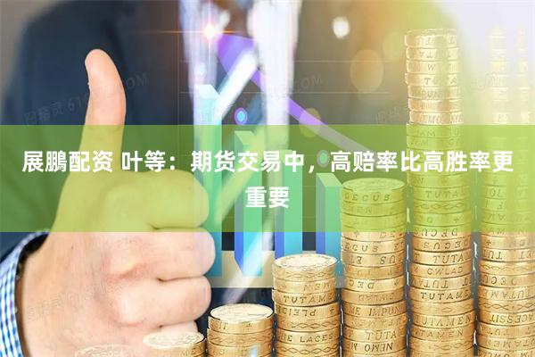 展鵬配资 叶等：期货交易中，高赔率比高胜率更重要