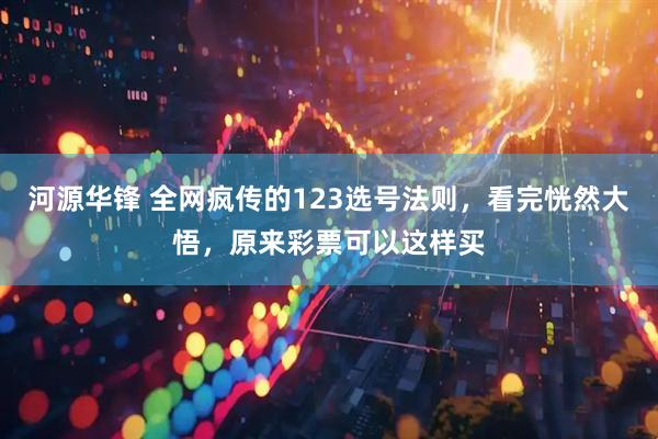 河源华锋 全网疯传的123选号法则，看完恍然大悟，原来彩票可以这样买