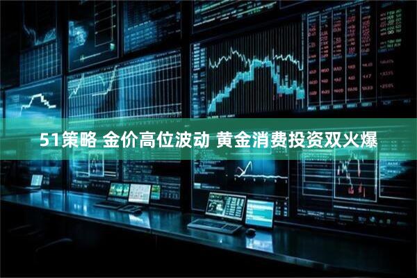 51策略 金价高位波动 黄金消费投资双火爆