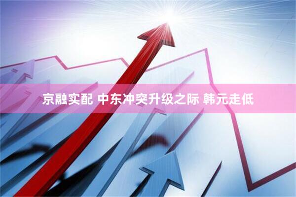 京融实配 中东冲突升级之际 韩元走低