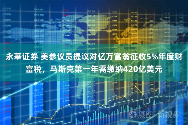 永華证券 美参议员提议对亿万富翁征收5%年度财富税，马斯克第一年需缴纳420亿美元