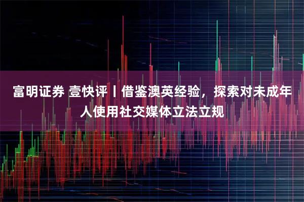 富明证券 壹快评丨借鉴澳英经验，探索对未成年人使用社交媒体立法立规