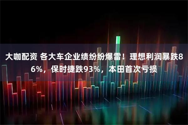 大咖配资 各大车企业绩纷纷爆雷！理想利润暴跌86%，保时捷跌93%，本田首次亏损