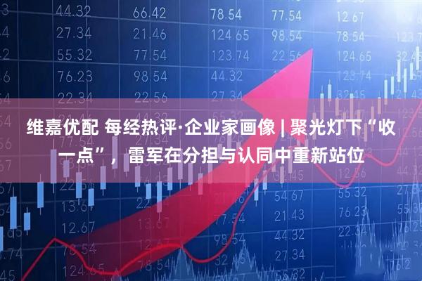 维嘉优配 每经热评·企业家画像 | 聚光灯下“收一点”，雷军在分担与认同中重新站位