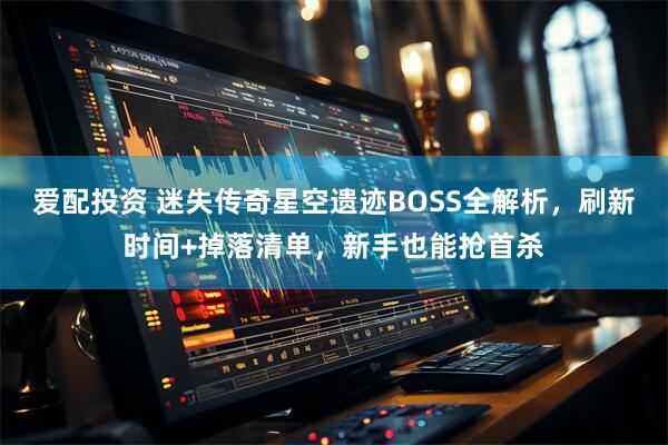 爱配投资 迷失传奇星空遗迹BOSS全解析，刷新时间+掉落清单，新手也能抢首杀
