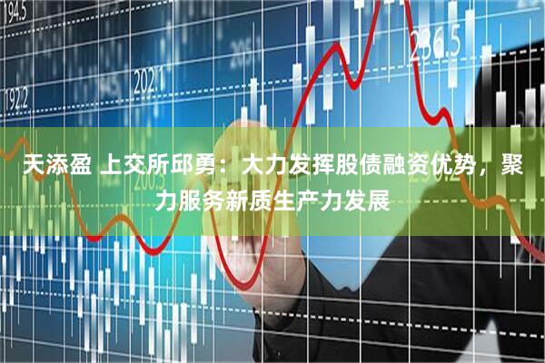 天添盈 上交所邱勇：大力发挥股债融资优势，聚力服务新质生产力发展