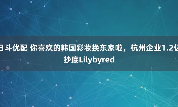 日斗优配 你喜欢的韩国彩妆换东家啦，杭州企业1.2亿抄底Lilybyred