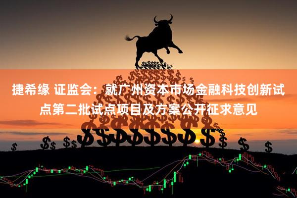 捷希缘 证监会：就广州资本市场金融科技创新试点第二批试点项目及方案公开征求意见